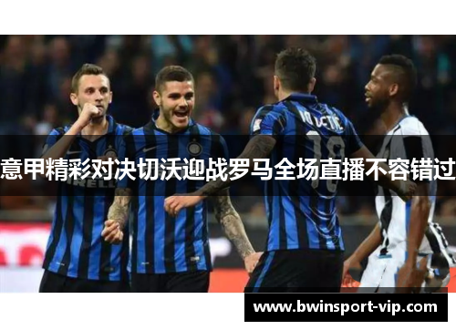 意甲精彩对决切沃迎战罗马全场直播不容错过