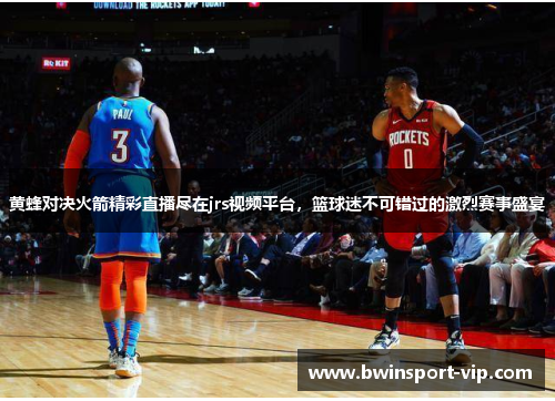 黄蜂对决火箭精彩直播尽在jrs视频平台，篮球迷不可错过的激烈赛事盛宴