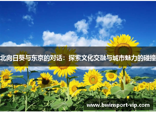 北向日葵与东京的对话：探索文化交融与城市魅力的碰撞